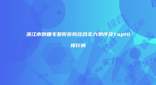 湛江市倒睫毛整形医院综合实力测评及Top10排行榜