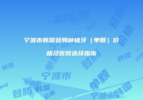 宁波市韩国登腾种植牙（单颗）价格及医院选择指南