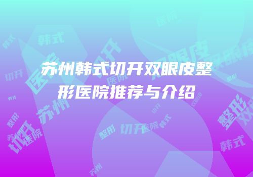苏州韩式切开双眼皮整形医院推荐与介绍