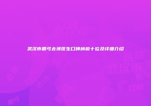 武汉市眉弓去薄医生口碑榜前十位及详细介绍