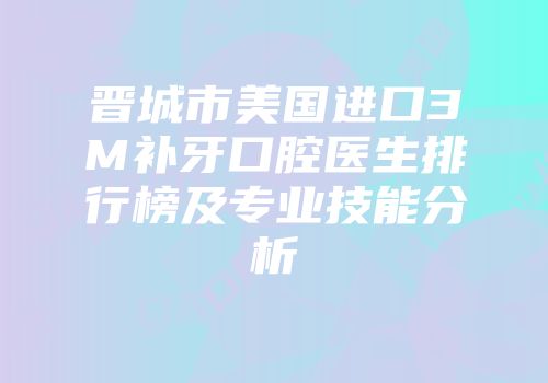 晋城市美国进口3M补牙口腔医生排行榜及专业技能分析