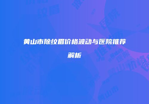 黄山市除纹眉价格波动与医院推荐解析