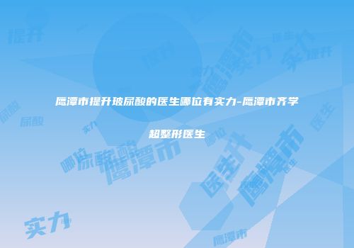 鹰潭市提升玻尿酸的医生哪位有实力-鹰潭市齐学超整形医生