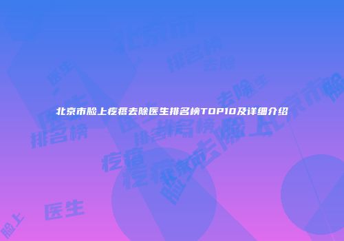 北京市脸上疙瘩去除医生排名榜TOP10及详细介绍