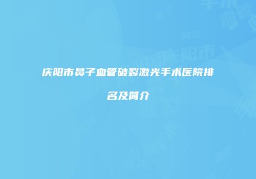 庆阳市鼻子血管破裂激光手术医院排名及简介
