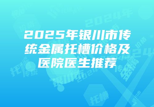 2025年银川市传统金属托槽价格及医院医生推荐
