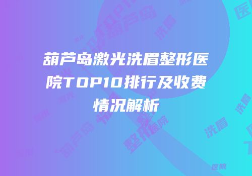 葫芦岛激光洗眉整形医院TOP10排行及收费情况解析