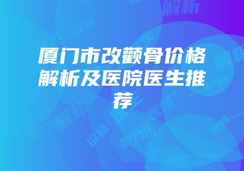 厦门市改颧骨价格解析及医院医生推荐