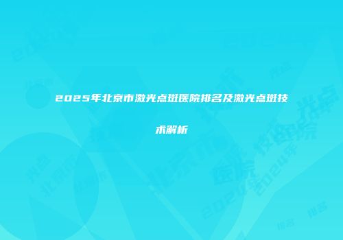 2025年北京市激光点斑医院排名及激光点斑技术解析
