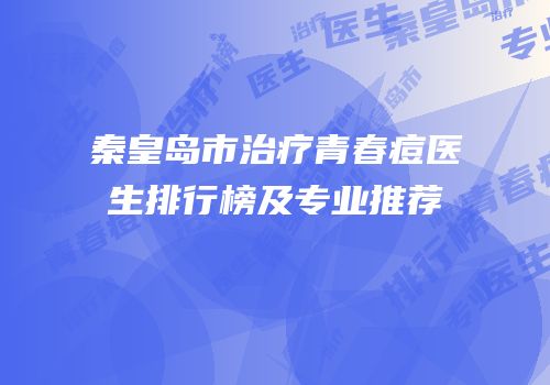秦皇岛市治疗青春痘医生排行榜及专业推荐