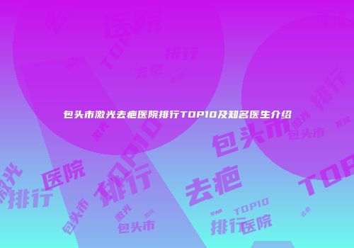 包头市激光去疤医院排行TOP10及知名医生介绍