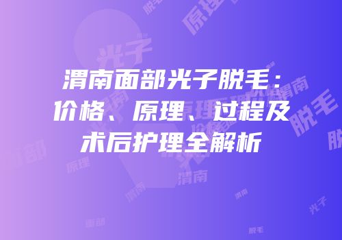 渭南面部光子脱毛：价格、原理、过程及术后护理全解析
