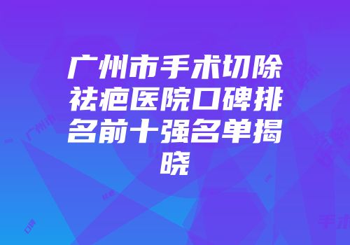 广州市手术切除祛疤医院口碑排名前十强名单揭晓