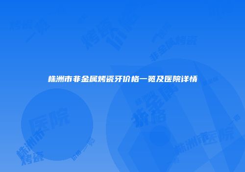 株洲市非金属烤瓷牙价格一览及医院详情