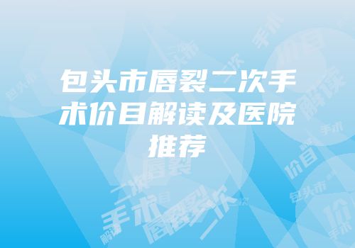 包头市唇裂二次手术价目解读及医院推荐