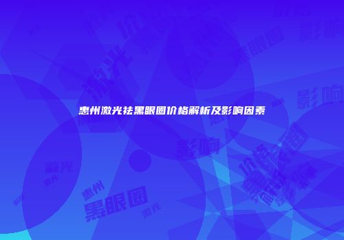 惠州激光祛黑眼圈价格解析及影响因素