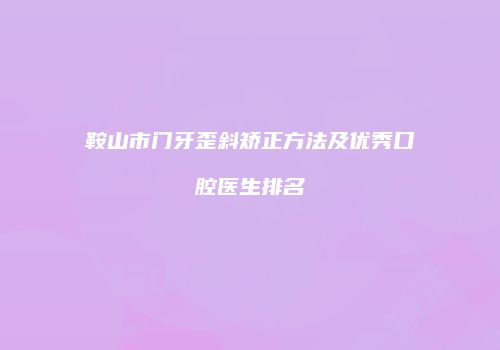 鞍山市门牙歪斜矫正方法及优秀口腔医生排名