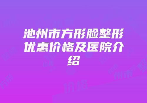 池州市方形脸整形优惠价格及医院介绍
