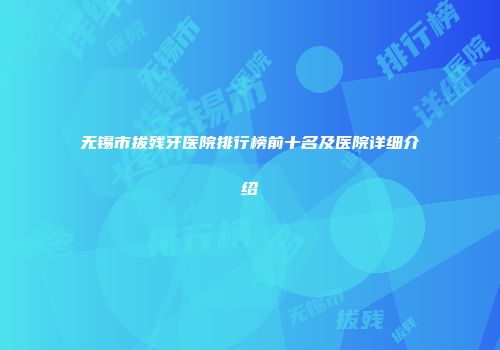 无锡市拔残牙医院排行榜前十名及医院详细介绍