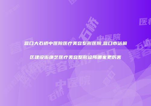 营口大石桥中医院医疗美容整形医院,营口市站前区建设街康艺医疗美容整形诊所哪家更厉害