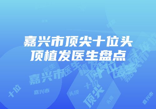 嘉兴市顶尖十位头顶植发医生盘点