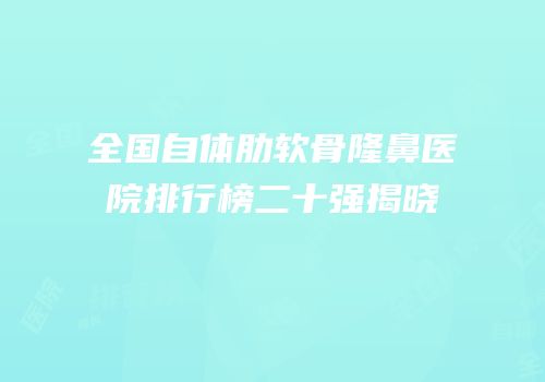 全国自体肋软骨隆鼻医院排行榜二十强揭晓