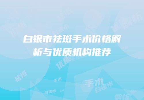 白银市祛斑手术价格解析与优质机构推荐