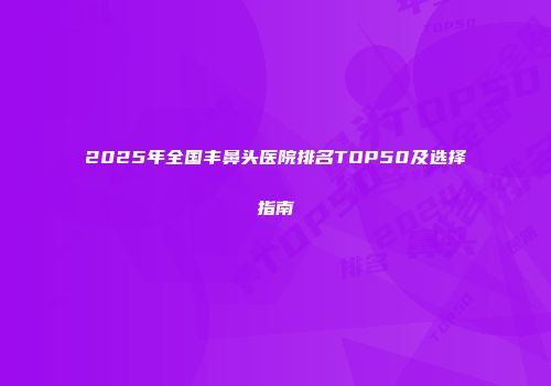 2025年全国丰鼻头医院排名TOP50及选择指南