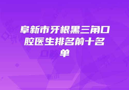 阜新市牙根黑三角口腔医生排名前十名单