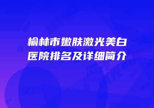 榆林市嫩肤激光美白医院排名及详细简介