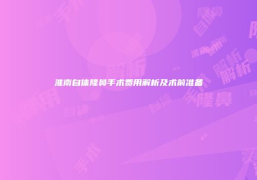 淮南自体隆鼻手术费用解析及术前准备