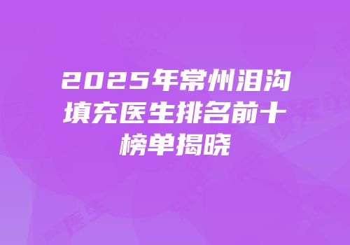 2025年常州泪沟填充医生排名前十榜单揭晓