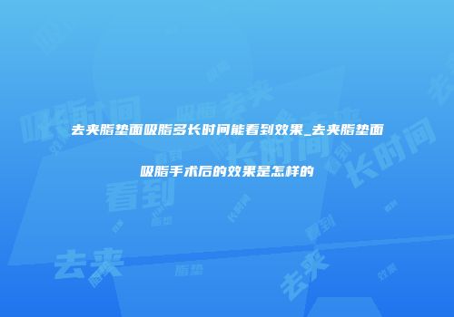 去夹脂垫面吸脂多长时间能看到效果_去夹脂垫面吸脂手术后的效果是怎样的