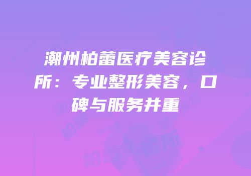 潮州柏蕾医疗美容诊所：专业整形美容，口碑与服务并重