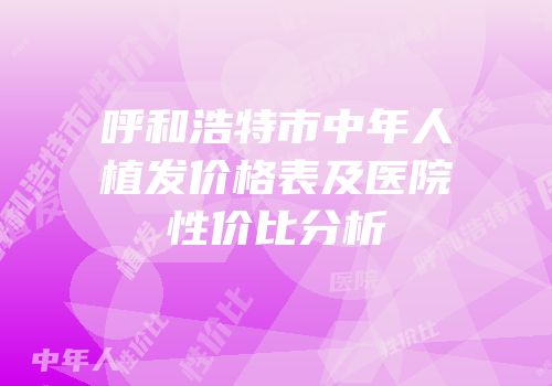 呼和浩特市中年人植发价格表及医院性价比分析