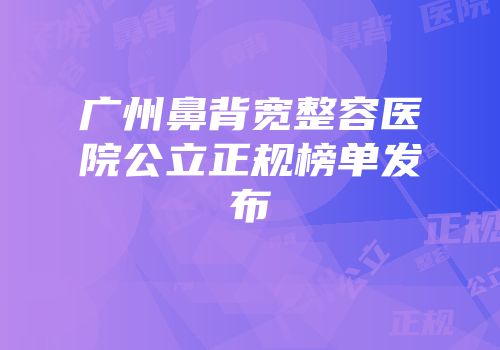 广州鼻背宽整容医院公立正规榜单发布