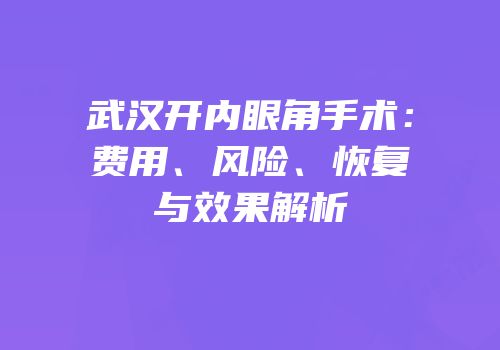 武汉开内眼角手术：费用、风险、恢复与效果解析