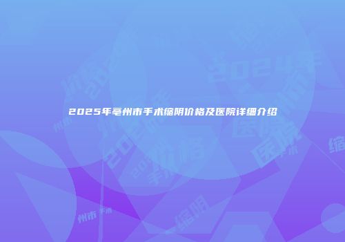 2025年亳州市手术缩阴价格及医院详细介绍