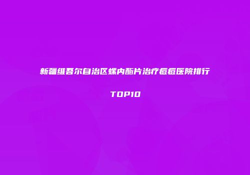 新疆维吾尔自治区螺内酯片治疗痘痘医院排行TOP10