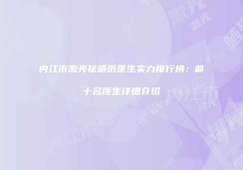 内江市激光祛晒斑医生实力排行榜：前十名医生详细介绍