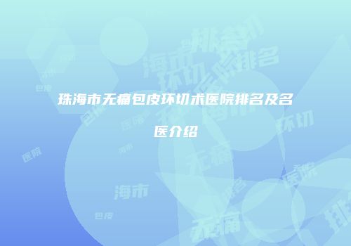 珠海市无痛包皮环切术医院排名及名医介绍