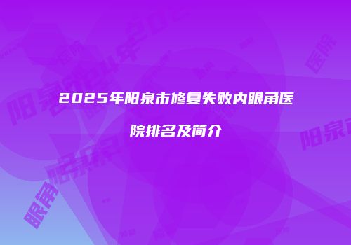 2025年阳泉市修复失败内眼角医院排名及简介