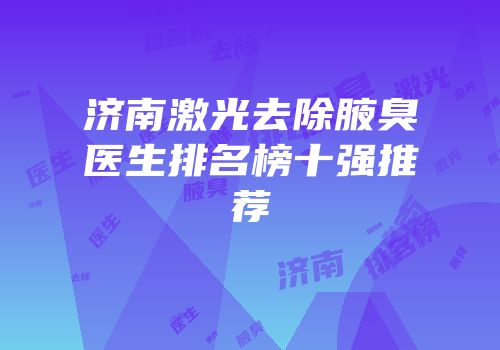 济南激光去除腋臭医生排名榜十强推荐