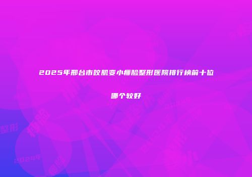 2025年邢台市咬肌变小瘦脸整形医院排行榜前十位哪个较好
