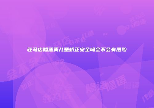驻马店隐适美儿童矫正安全吗会不会有危险