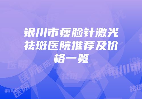 银川市瘦脸针激光祛斑医院推荐及价格一览