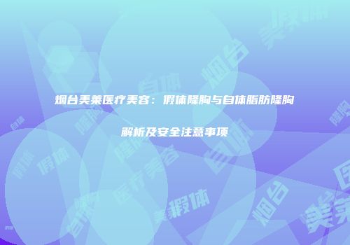 烟台美莱医疗美容：假体隆胸与自体脂肪隆胸解析及安全注意事项