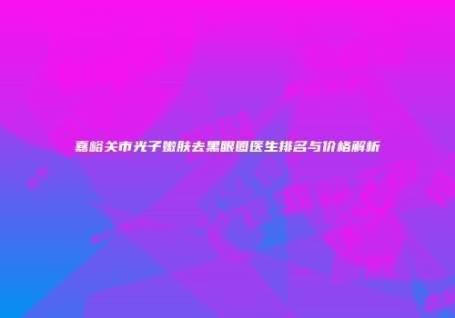 嘉峪关市光子嫩肤去黑眼圈医生排名与价格解析