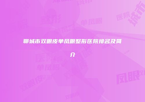 聊城市双眼皮单凤眼整形医院排名及简介
