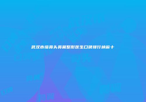 武汉市缩鼻头鼻翼整形医生口碑排行榜前十